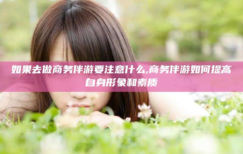 简阳如果去做商务伴游要注意什么,商务伴游如何提高自身形象和素质