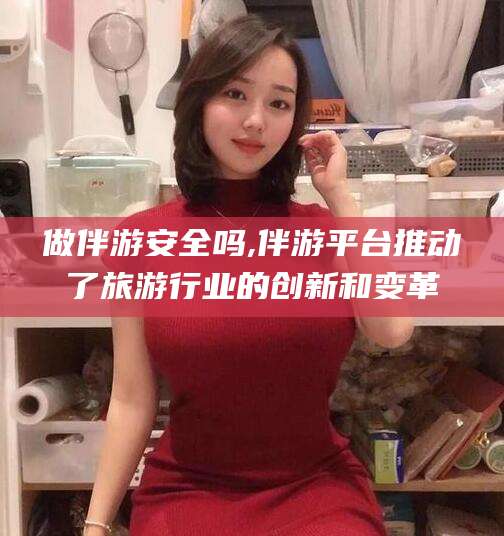 简阳做伴游安全吗,伴游平台推动了旅游行业的创新和变革