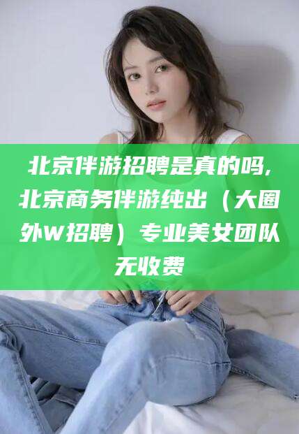 简阳北京伴游招聘是真的吗,北京商务伴游纯出（大圈外W招聘）专业美女团队无收费
