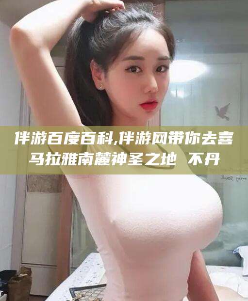 简阳伴游百度百科,伴游网带你去喜马拉雅南麓神圣之地 不丹