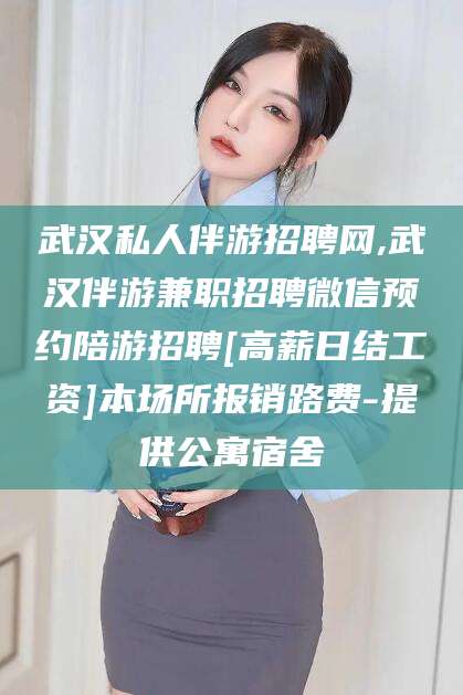 简阳武汉私人伴游招聘网,武汉伴游兼职招聘微信预约陪游招聘[高薪日结工资]本场所报销路费-提供公寓宿舍