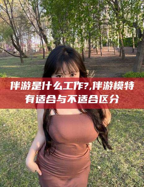 简阳伴游是什么工作?,伴游模特有适合与不适合区分