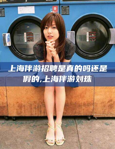 简阳上海伴游招聘是真的吗还是假的,上海伴游刘珠