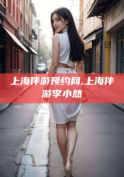 简阳上海伴游预约网,上海伴游李小然