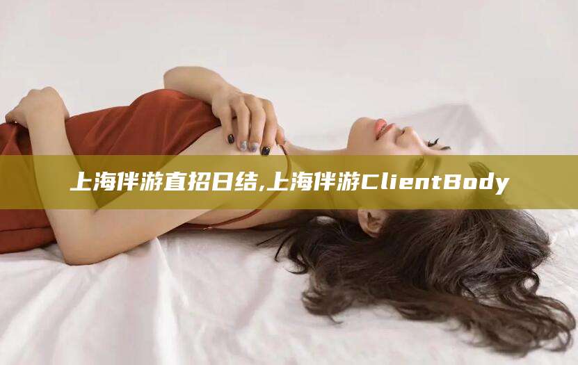 简阳上海伴游直招日结,上海伴游ClientBody