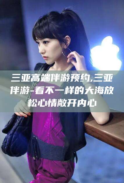 简阳三亚高端伴游预约,三亚伴游-看不一样的大海放松心情敞开内心