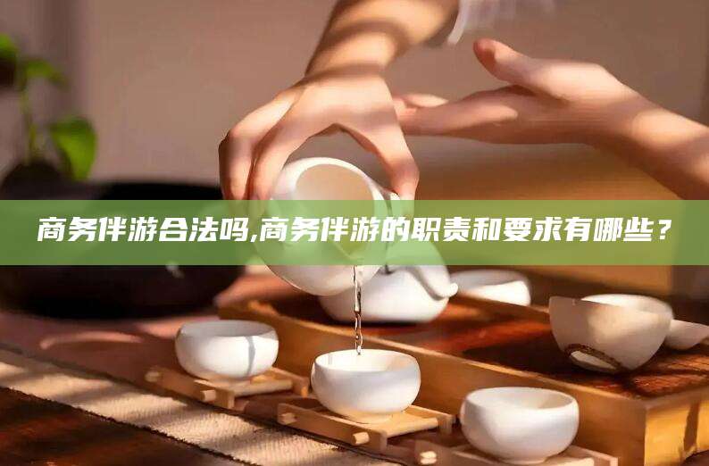 简阳商务伴游合法吗,商务伴游的职责和要求有哪些？