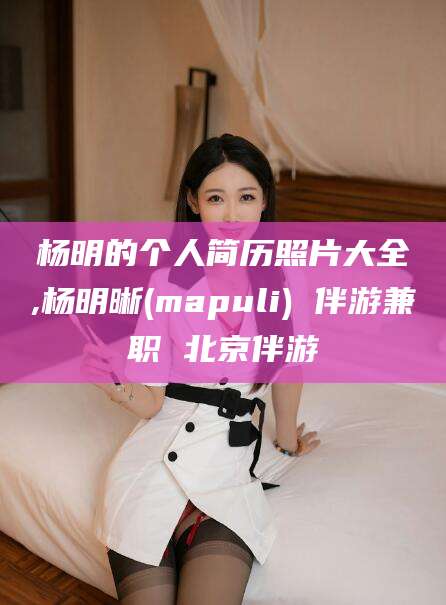 简阳杨明的个人简历照片大全,杨明晰(mapuli) 伴游兼职 北京伴游