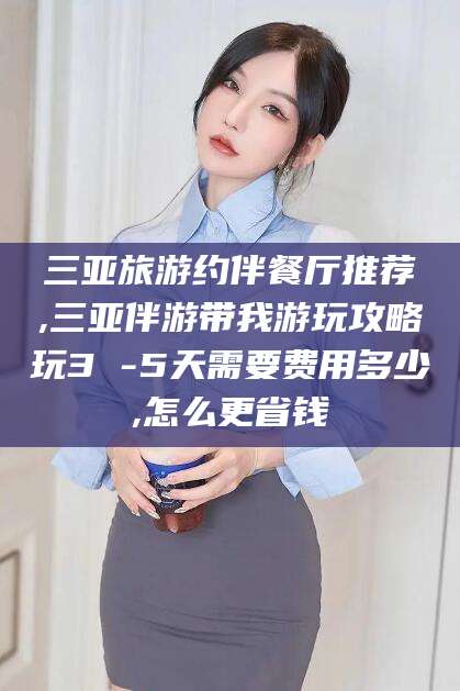 简阳三亚旅游约伴餐厅推荐,三亚伴游带我游玩攻略玩3 -5天需要费用多少,怎么更省钱