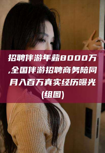 简阳招聘伴游年薪8000万,全国伴游招聘商务陪同月入百万真实经历曝光(组图)