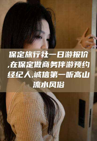 简阳保定旅行社一日游报价,在保定做商务伴游预约经纪人,诚信第一听高山流水风俗