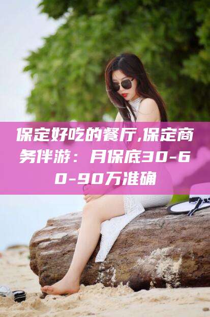 简阳保定好吃的餐厅,保定商务伴游：月保底30-60-90万准确